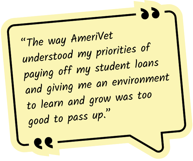 “The way AmeriVet understood my priorities of paying off my student loans and giving me an environment to learn and grow was too good to pass up.”